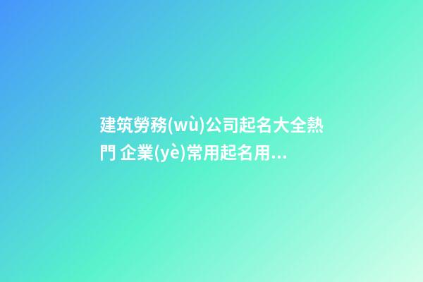 建筑勞務(wù)公司起名大全熱門 企業(yè)常用起名用字推薦-名學(xué)網(wǎng)-第1張-公司起名-玄機(jī)派